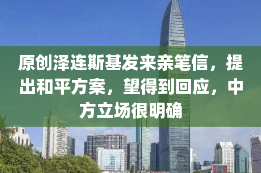 原创泽连斯基发来亲笔信，提出和平方案，望得到回应，中方立场很明确
