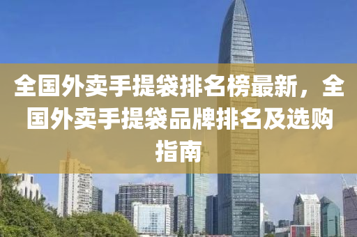 全国外卖手提袋排名榜最新，全国外卖手提袋品牌排名及选购指南