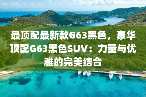 最顶配最新款G63黑色，豪华顶配G63黑色SUV：力量与优雅的完美结合