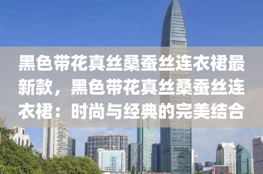 黑色带花真丝桑蚕丝连衣裙最新款，黑色带花真丝桑蚕丝连衣裙：时尚与经典的完美结合