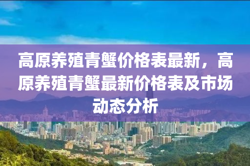 高原养殖青蟹价格表最新，高原养殖青蟹最新价格表及市场动态分析