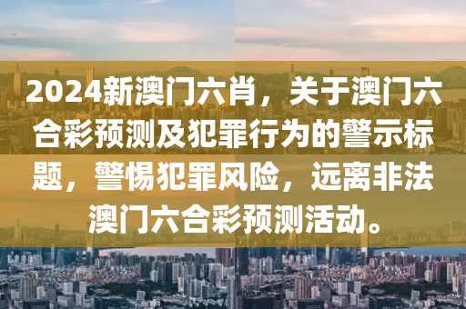 2024新澳门六肖，关于澳门六合彩预测及犯罪行为的警示标题，警惕犯罪风险，远离非法澳门六合彩预测活动。