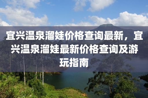 宜兴温泉溜娃价格查询最新，宜兴温泉溜娃最新价格查询及游玩指南