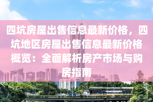 四坑房屋出售信息最新价格，四坑地区房屋出售信息最新价格概览：全面解析房产市场与购房指南