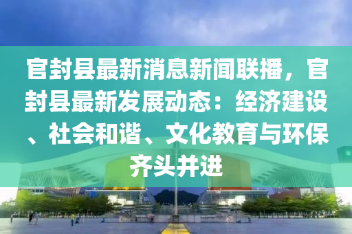 官封县最新消息新闻联播，官封县最新发展动态：经济建设、社会和谐、文化教育与环保齐头并进