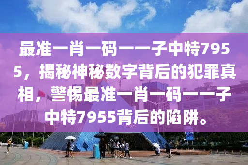 最准一肖一码一一子中特7955，揭秘神秘数字背后的犯罪真相，警惕最准一肖一码一一子中特7955背后的陷阱。