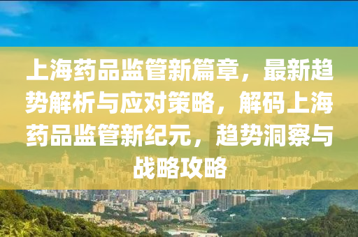上海药品监管新篇章，最新趋势解析与应对策略，解码上海药品监管新纪元，趋势洞察与战略攻略