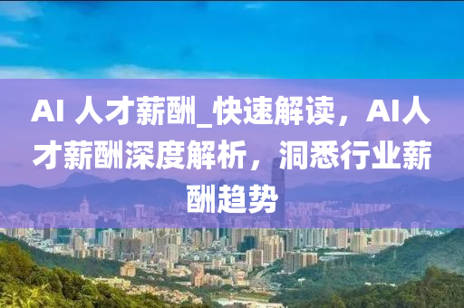 AI 人才薪酬_快速解读，AI人才薪酬深度解析，洞悉行业薪酬趋势