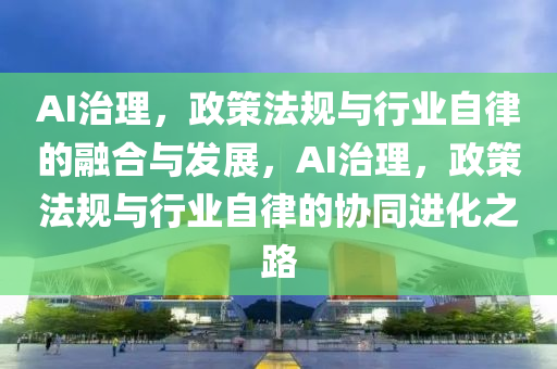 AI治理，政策法规与行业自律的融合与发展，AI治理，政策法规与行业自律的协同进化之路