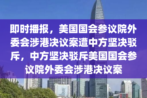 即时播报，美国国会参议院外委会涉港决议案遭中方坚决驳斥，中方坚决驳斥美国国会参议院外委会涉港决议案