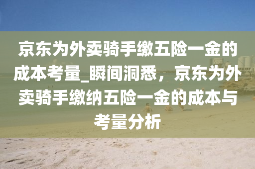 京东为外卖骑手缴五险一金的成本考量_瞬间洞悉，京东为外卖骑手缴纳五险一金的成本与考量分析