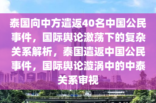 泰国向中方遣返40名中国公民事件，国际舆论激荡下的复杂关系解析，泰国遣返中国公民事件，国际舆论漩涡中的中泰关系审视