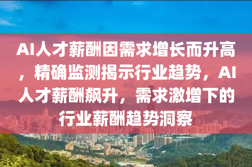 AI人才薪酬因需求增长而升高，精确监测揭示行业趋势，AI人才薪酬飙升，需求激增下的行业薪酬趋势洞察