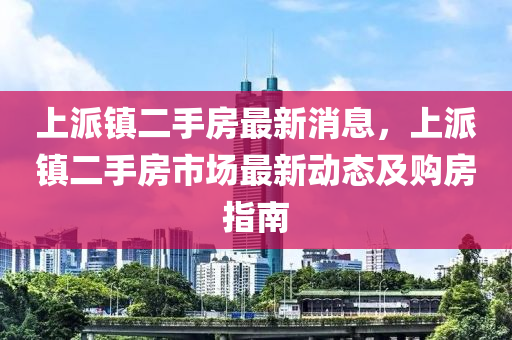 上派镇二手房最新消息，上派镇二手房市场最新动态及购房指南