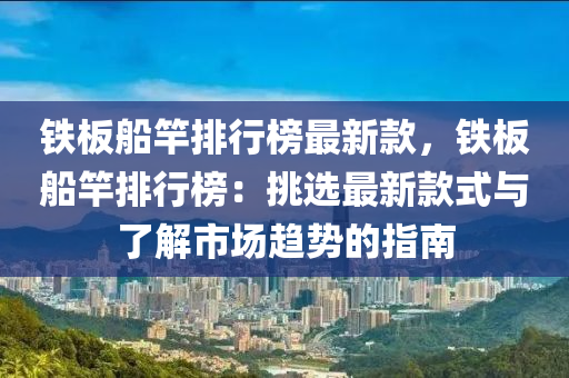 铁板船竿排行榜最新款，铁板船竿排行榜：挑选最新款式与了解市场趋势的指南