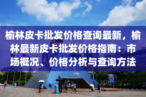 榆林皮卡批发价格查询最新，榆林最新皮卡批发价格指南：市场概况、价格分析与查询方法