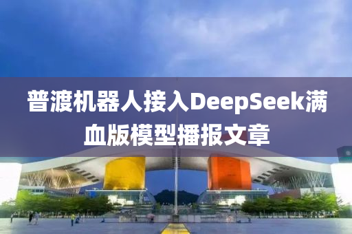 普渡机器人接入DeepSeek满血版模型播报文章