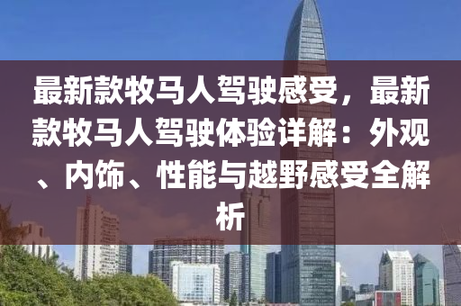 最新款牧马人驾驶感受，最新款牧马人驾驶体验详解：外观、内饰、性能与越野感受全解析