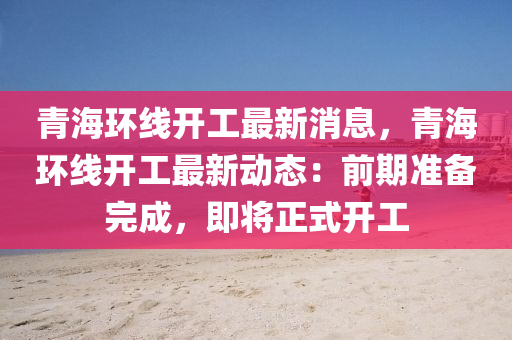 青海环线开工最新消息，青海环线开工最新动态：前期准备完成，即将正式开工