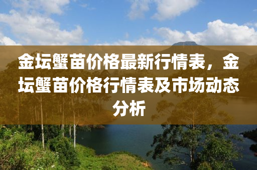 金坛蟹苗价格最新行情表，金坛蟹苗价格行情表及市场动态分析