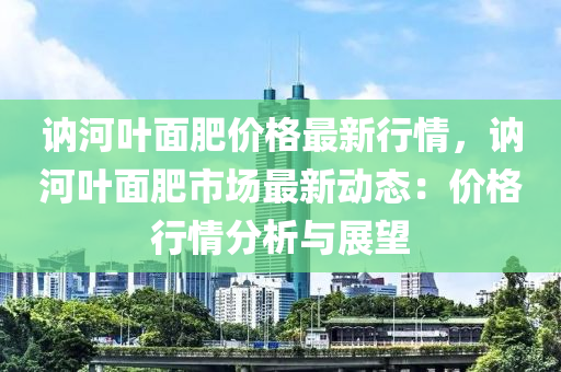 讷河叶面肥价格最新行情，讷河叶面肥市场最新动态：价格行情分析与展望