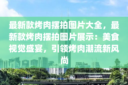 最新款烤肉摆拍图片大全，最新款烤肉摆拍图片展示：美食视觉盛宴，引领烤肉潮流新风尚