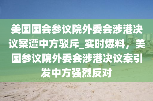 美国国会参议院外委会涉港决议案遭中方驳斥_实时爆料，美国参议院外委会涉港决议案引发中方强烈反对