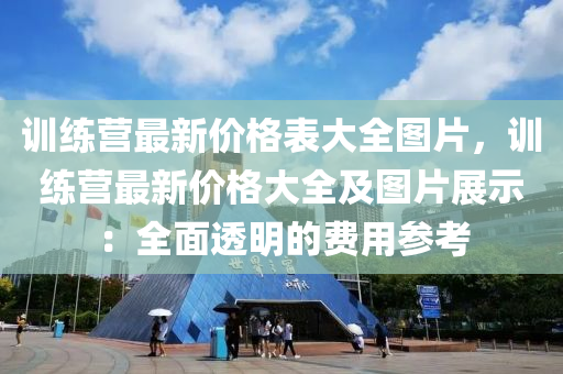 训练营最新价格表大全图片，训练营最新价格大全及图片展示：全面透明的费用参考