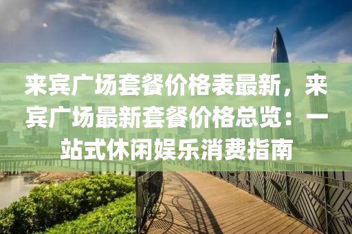 来宾广场套餐价格表最新，来宾广场最新套餐价格总览：一站式休闲娱乐消费指南