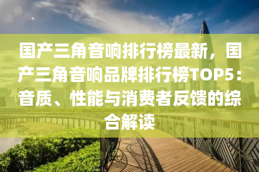 国产三角音响排行榜最新，国产三角音响品牌排行榜TOP5：音质、性能与消费者反馈的综合解读
