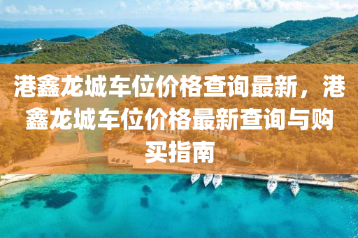 港鑫龙城车位价格查询最新，港鑫龙城车位价格最新查询与购买指南