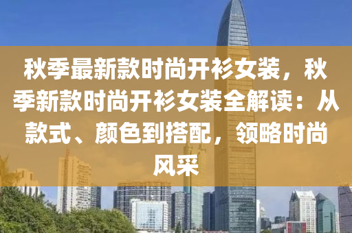 秋季最新款时尚开衫女装，秋季新款时尚开衫女装全解读：从款式、颜色到搭配，领略时尚风采