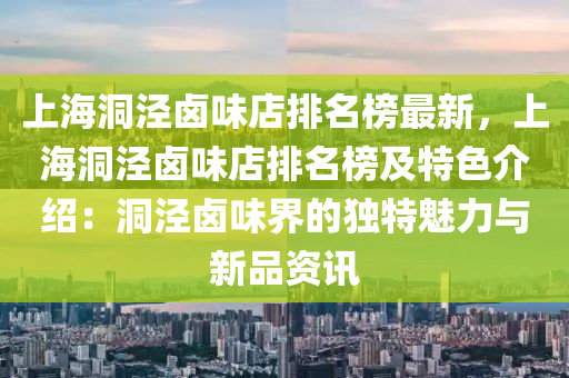 上海洞泾卤味店排名榜最新，上海洞泾卤味店排名榜及特色介绍：洞泾卤味界的独特魅力与新品资讯