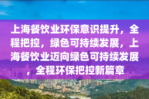 上海餐饮业环保意识提升，全程把控，绿色可持续发展，上海餐饮业迈向绿色可持续发展，全程环保把控新篇章