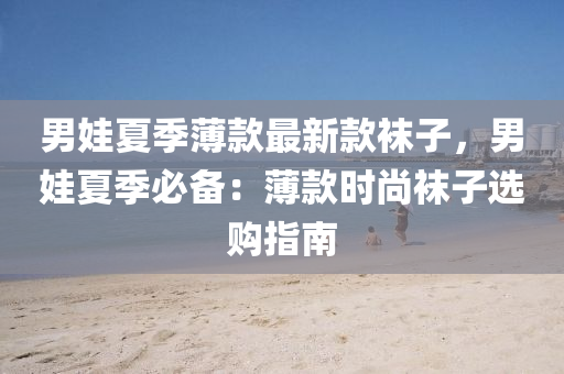 男娃夏季薄款最新款袜子，男娃夏季必备：薄款时尚袜子选购指南
