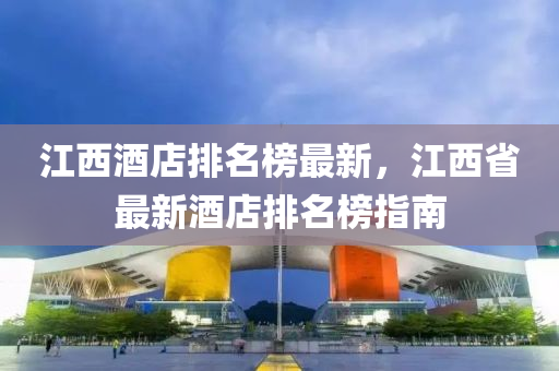 江西酒店排名榜最新，江西省最新酒店排名榜指南