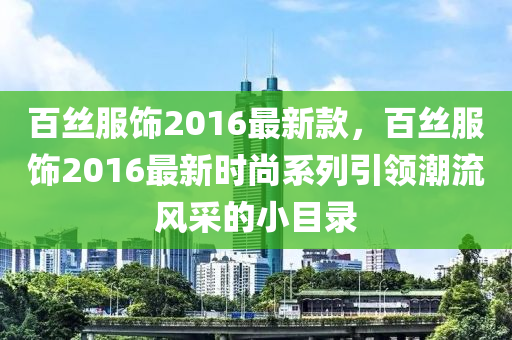 百丝服饰2016最新款，百丝服饰2016最新时尚系列引领潮流风采的小目录