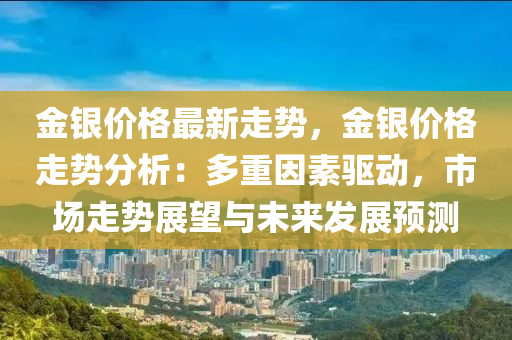 金银价格最新走势，金银价格走势分析：多重因素驱动，市场走势展望与未来发展预测