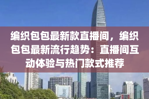 编织包包最新款直播间，编织包包最新流行趋势：直播间互动体验与热门款式推荐