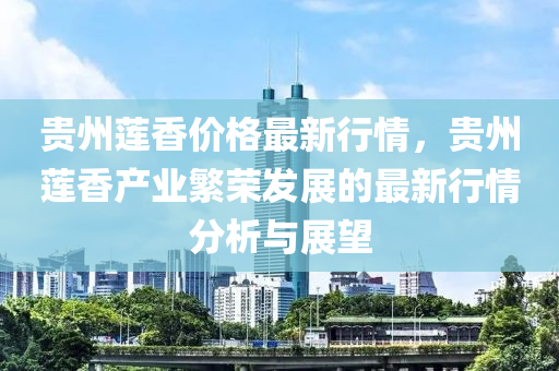 贵州莲香价格最新行情，贵州莲香产业繁荣发展的最新行情分析与展望