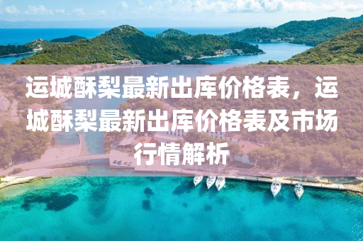 运城酥梨最新出库价格表，运城酥梨最新出库价格表及市场行情解析