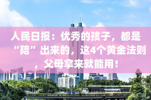 人民日报：优秀的孩子，都是“陪”出来的，这4个黄金法则，父母拿来就能用！