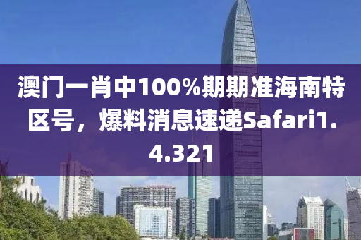 澳门一肖中100%期期准海南特区号，爆料消息速递Safari1.4.321