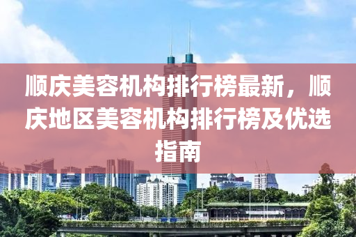 顺庆美容机构排行榜最新，顺庆地区美容机构排行榜及优选指南