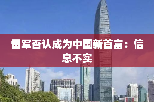 雷军否认成为中国新首富：信息不实