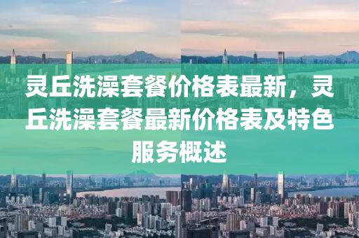 灵丘洗澡套餐价格表最新，灵丘洗澡套餐最新价格表及特色服务概述
