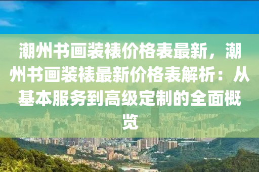 潮州书画装裱价格表最新，潮州书画装裱最新价格表解析：从基本服务到高级定制的全面概览
