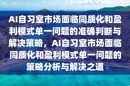 AI自习室市场面临同质化和盈利模式单一问题的准确判断与解决策略，AI自习室市场面临同质化和盈利模式单一问题的策略分析与解决之道