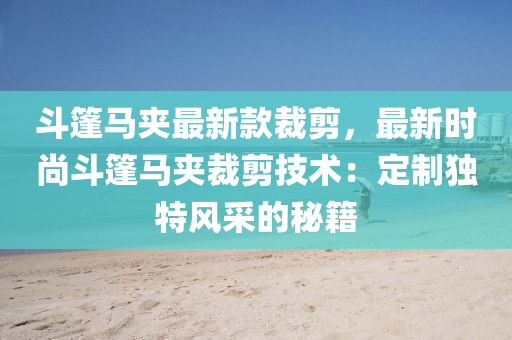 斗篷马夹最新款裁剪，最新时尚斗篷马夹裁剪技术：定制独特风采的秘籍