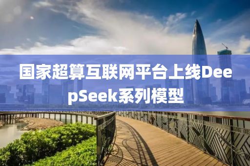 国家超算互联网平台上线DeepSeek系列模型